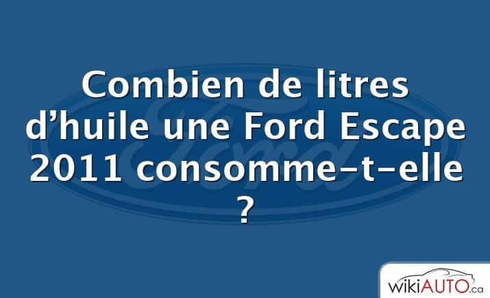 Combien de litres d’huile une Ford Escape 2011 consomme-t-elle ?